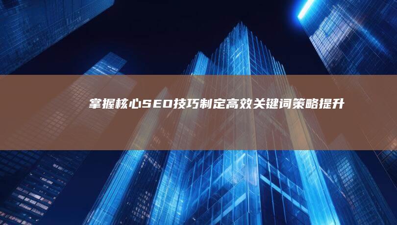 掌握核心SEO技巧：制定高效关键词策略提升搜索排名