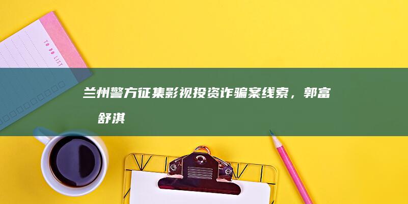 兰州警方征集影视投资诈骗案线索，郭富城、舒淇等明星主演电影涉案，具体情况如何？