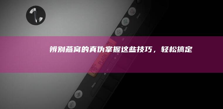 辨别燕窝的真伪：掌握这些技巧，轻松搞定